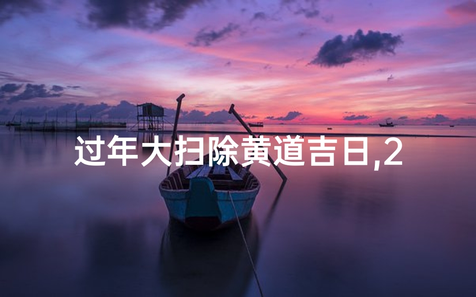 过年大扫除黄道吉日,2020年过年大扫除黄道吉日查询