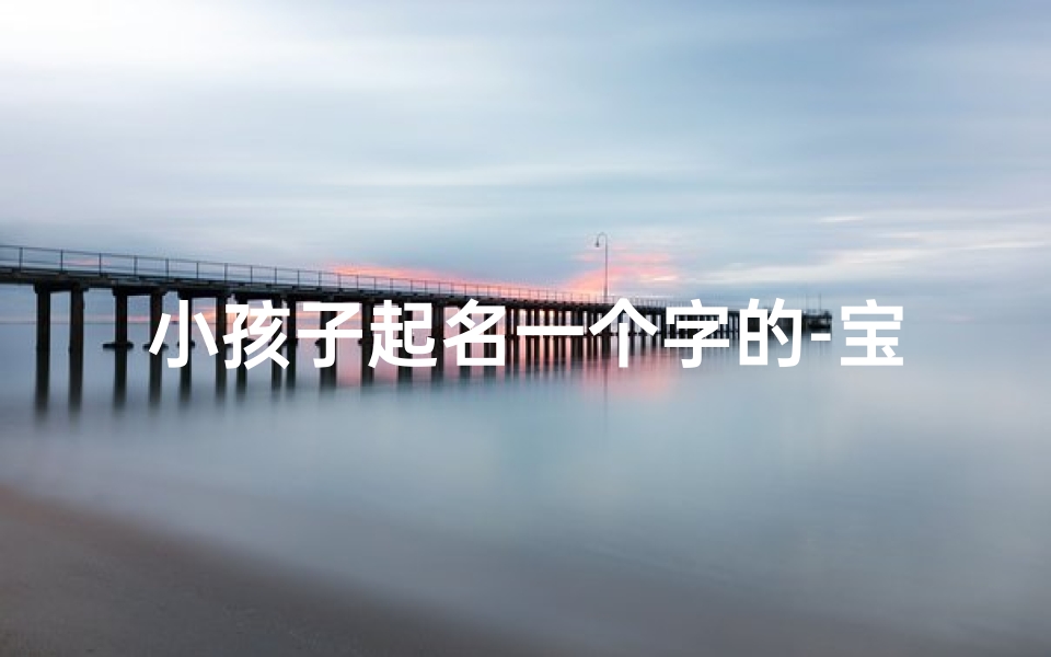 小孩子起名一个字的-宝宝名字一个字