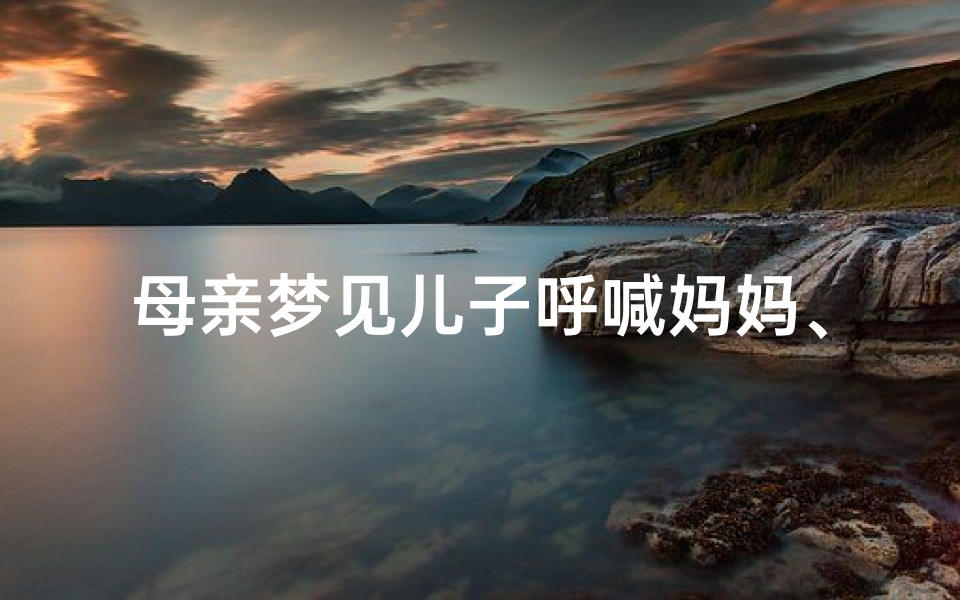 母亲梦见儿子呼喊妈妈、梦见儿子呼唤妈妈