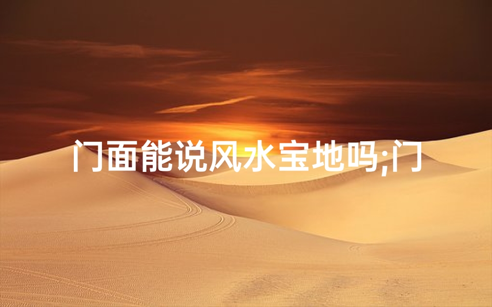 门面能说风水宝地吗;门面风水宝地:揭秘财运亨通的秘密之地