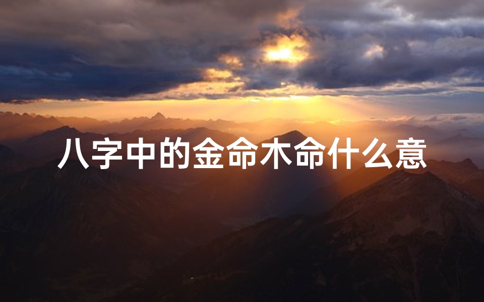 八字中的金命木命什么意思—八字揭秘:金命木命究竟有何含义?