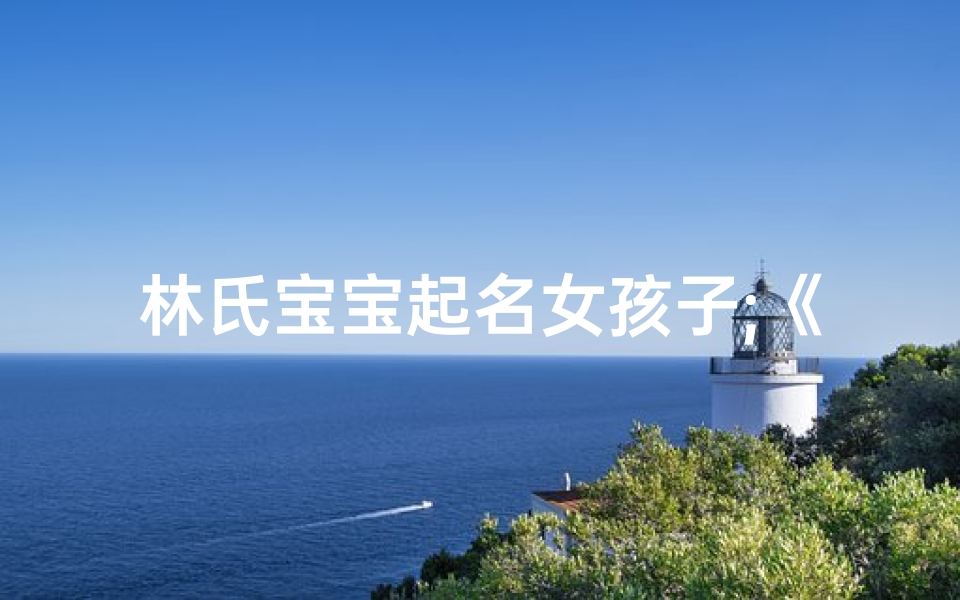 林氏宝宝起名女孩子;《林氏女孩名字大全:优雅与智慧的结晶》