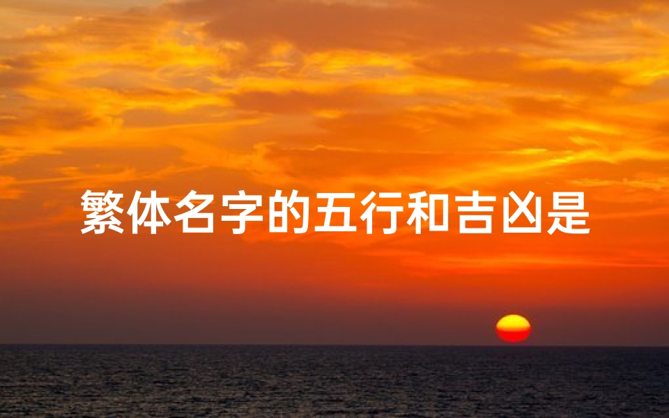 繁体名字的五行和吉凶是什么(繁體名字五行吉凶揭秘:運勢好壞一覽無遺)