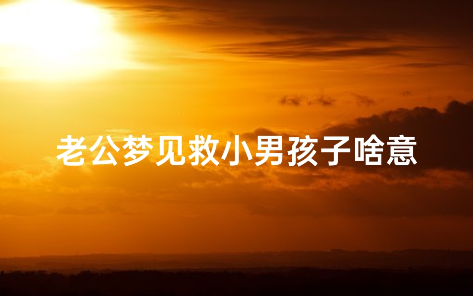 老公梦见救小男孩子啥意思、老公梦见救小男孩子啥意思啊-优贝算卦网