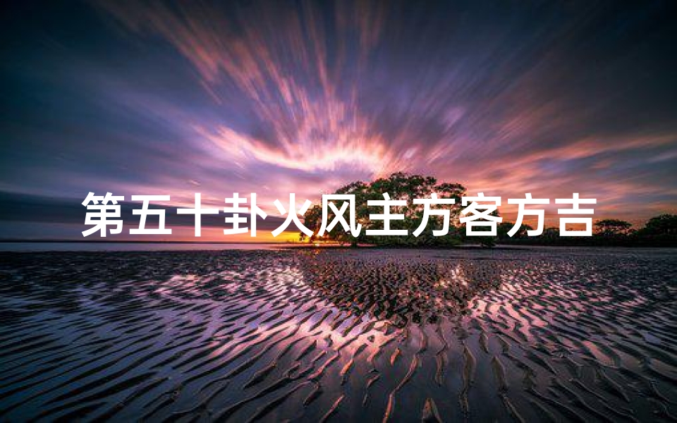第五十卦火风主方客方吉凶、《火风主方客方吉凶:第五十卦奥秘解析》