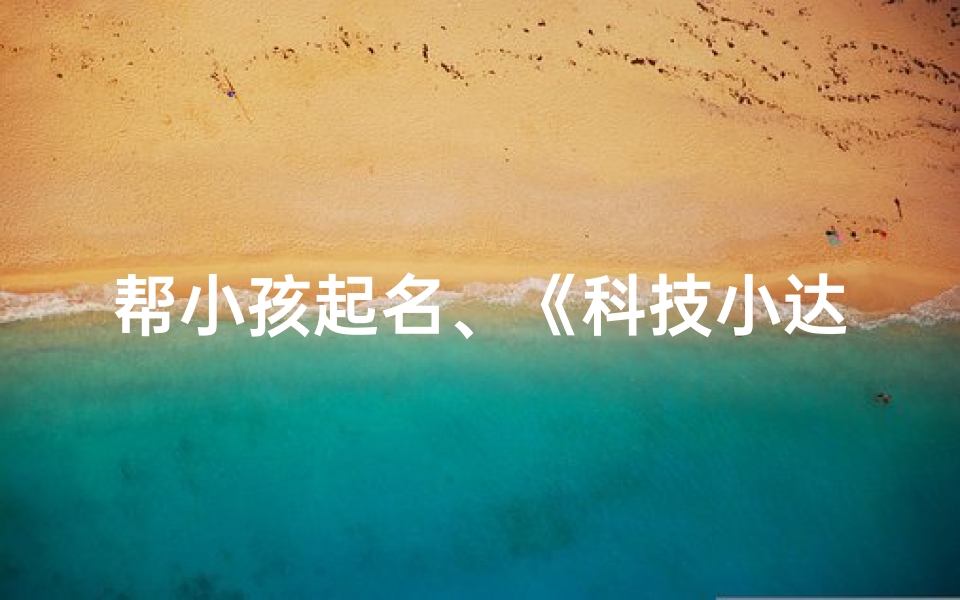 帮小孩起名、《科技小达人:专业赋能,萌娃起名大揭秘》