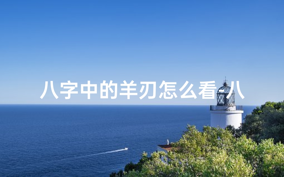 八字中的羊刃怎么看-八字羊刃命格揭秘:如何解读命运转折点