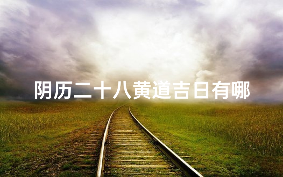 阴历二十八黄道吉日有哪些,阴历二十八黄道吉日：宜嫁娶，迎祥纳福吉时到