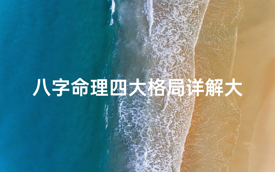 八字命理四大格局详解大全,八字命理四大格局详尽解析大全