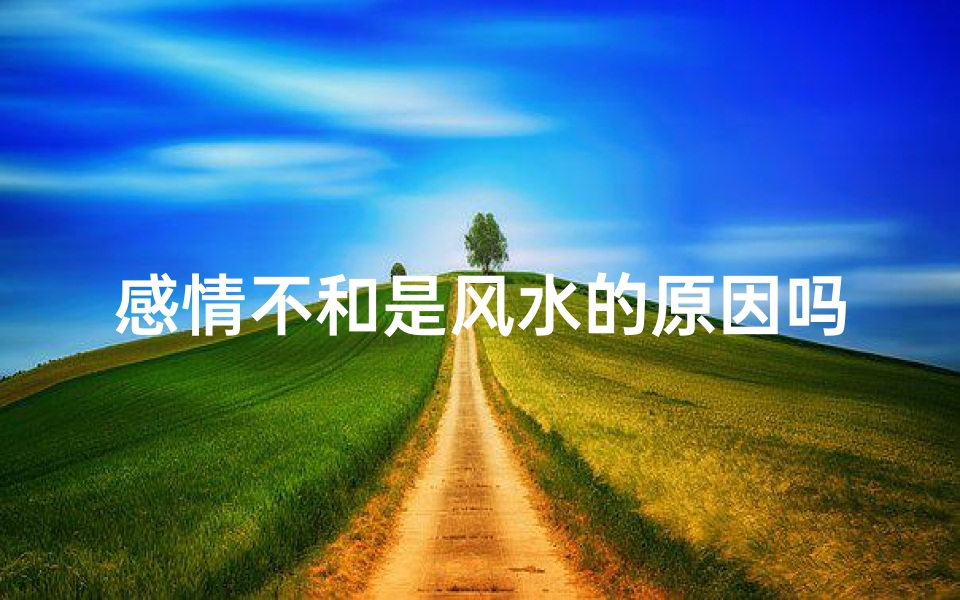 感情不和是风水的原因吗-感情不和,风水之谜:揭秘家居风水与感情不和的关系