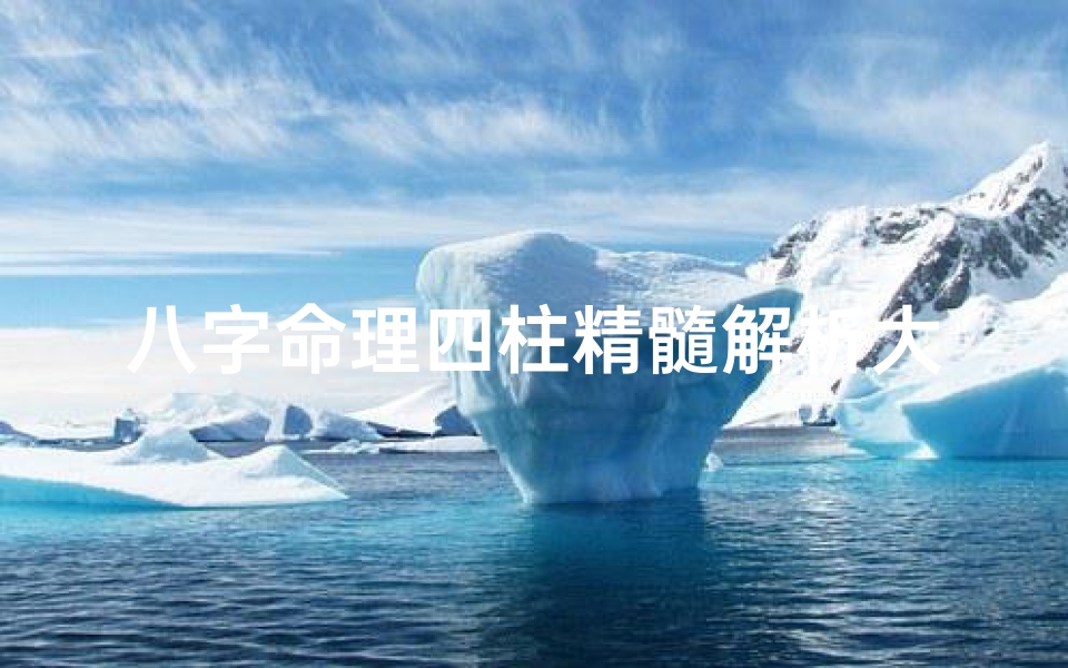 八字命理四柱精髓解析大全—八字命理四柱精髓深度解析大全揭秘