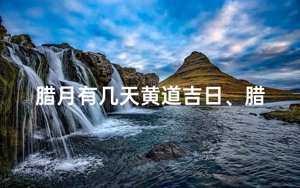 腊月有几天黄道吉日、腊月黄道吉日:揭秘最佳良辰吉日天数