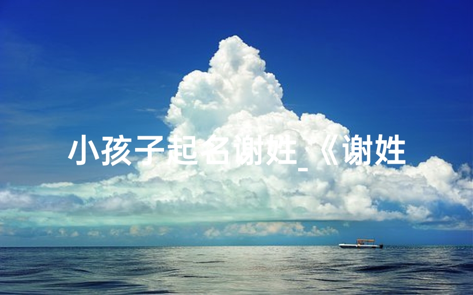 小孩子起名谢姓_《谢姓宝贝:寓意美好的名字故事》