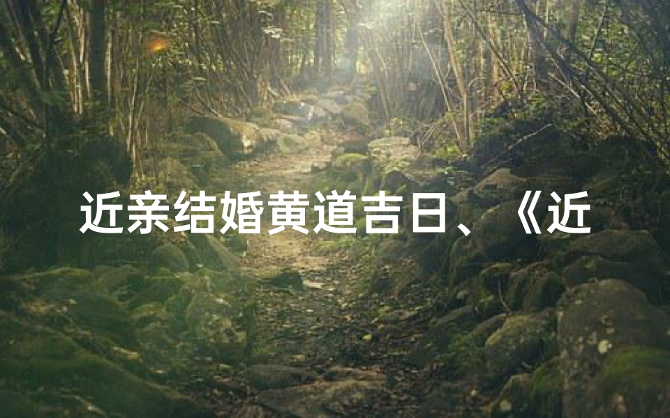 近亲结婚黄道吉日、《近亲联姻吉日精选:喜结良缘黄道吉日》