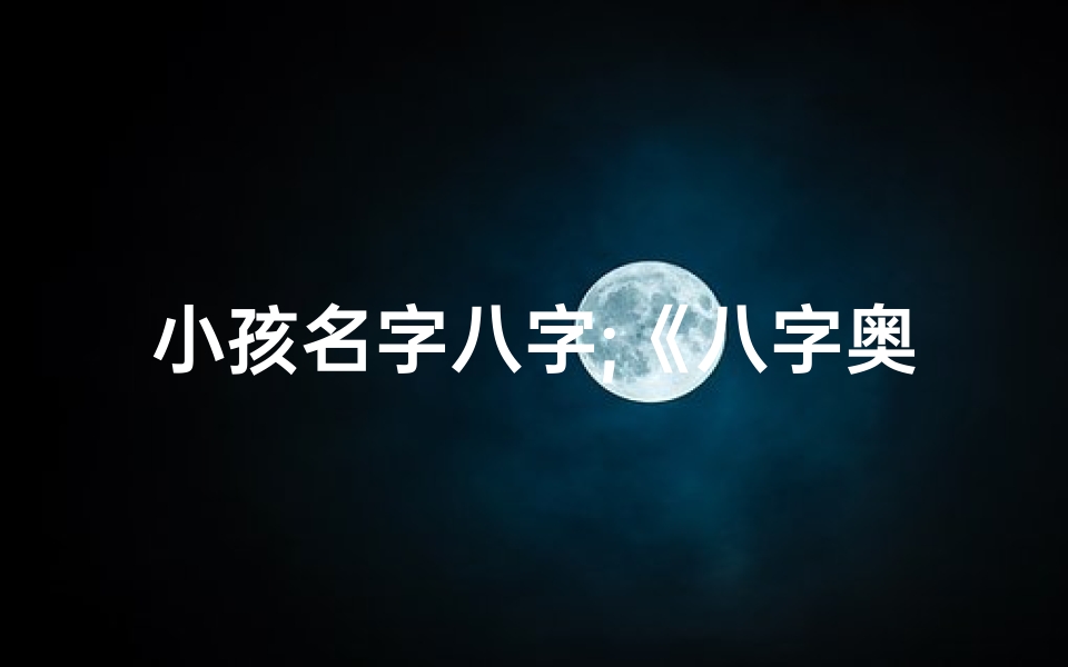 小孩名字八字;《八字奥秘:为宝宝挑选吉祥好名字》