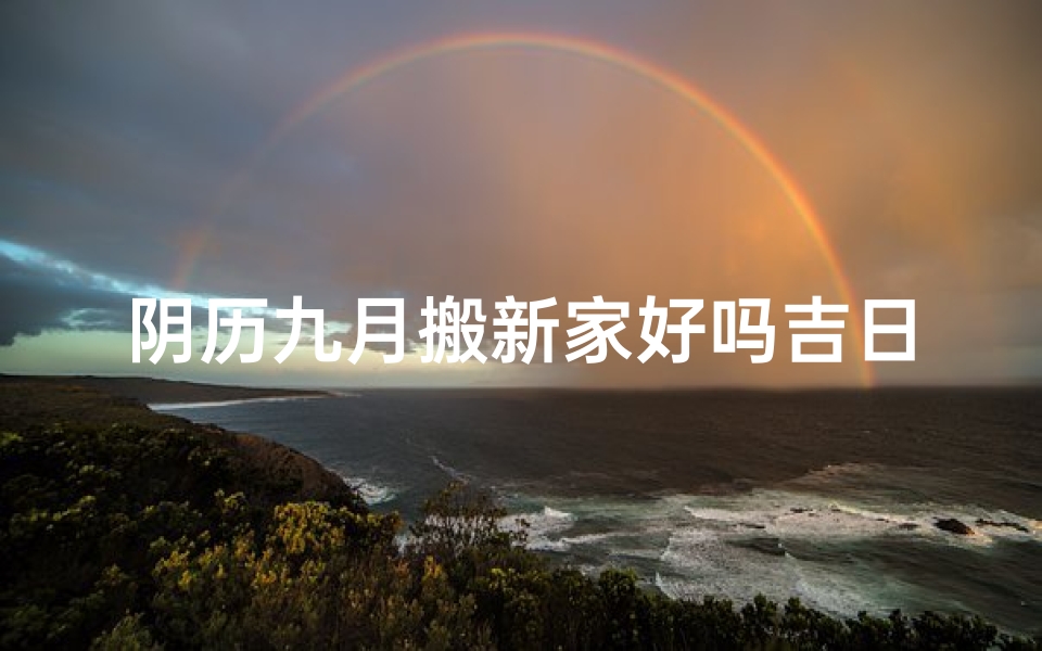 阴历九月搬新家好吗吉日,阴历九月搬新家那天最好