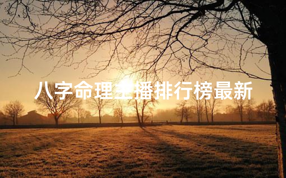 八字命理主播排行榜最新,八字命理大师有哪些