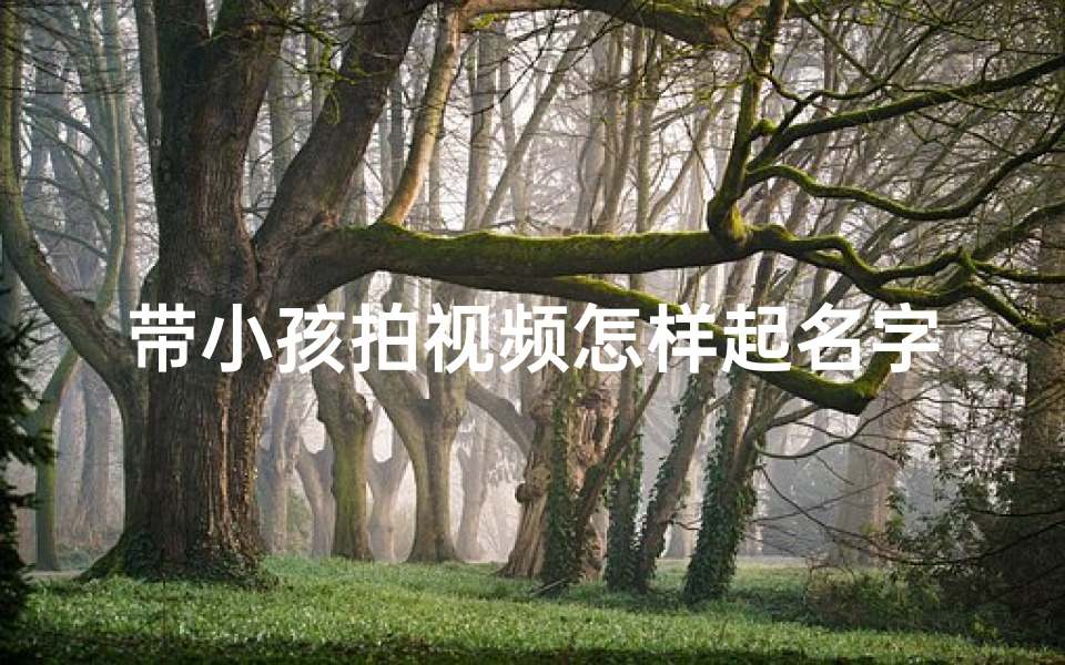 带小孩拍视频怎样起名字、拍孩子们的视频时用什么句子最好