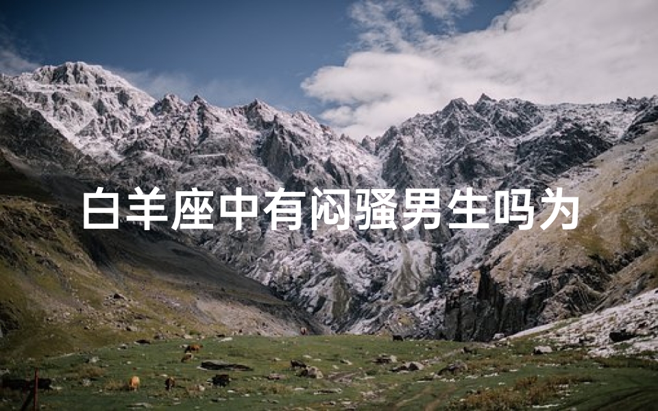 白羊座中有闷骚男生吗为什么-白羊座男生:闷骚之谜,揭秘