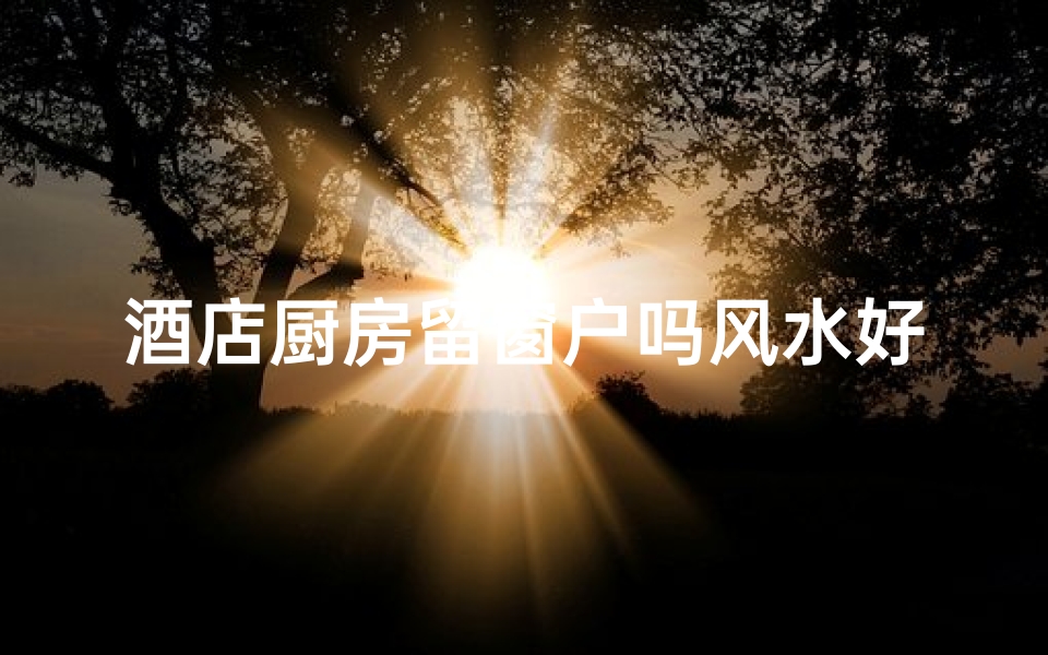 酒店厨房留窗户吗风水好吗;酒店厨房位置在哪个方向好