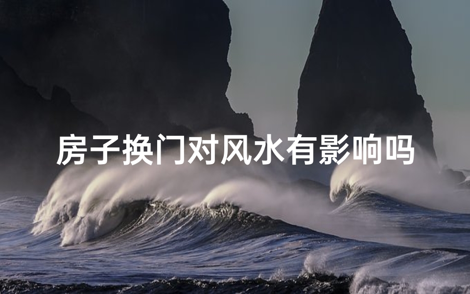 房子换门对风水有影响吗_房子换门对风水有影响吗?揭秘家居风水秘密