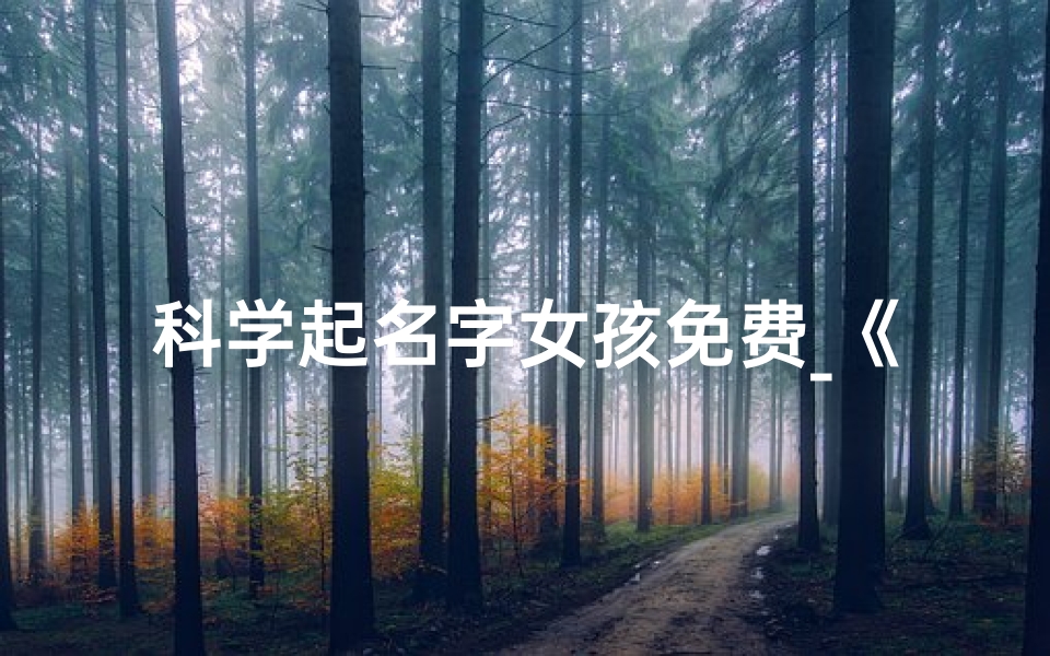 科学起名字女孩免费_《科学启智,童趣盎然:小孩科学起名大全精选》