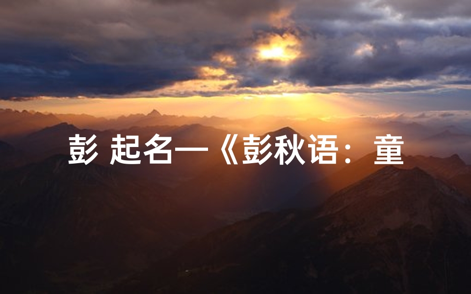 彭 起名—《彭秋语:童言童语,秋日里的语言精灵》