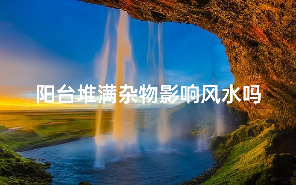 阳台堆满杂物影响风水吗_阳台杂物堆积,风水影响不容忽视