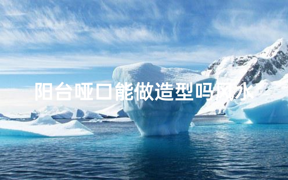 阳台哑口能做造型吗风水-阳台哑口造型风水奥秘揭秘