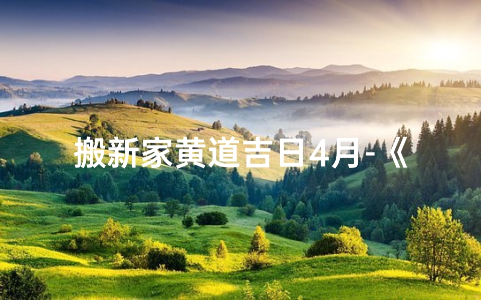 搬新家黄道吉日4月-《4月搬新家吉日精选,开启幸福新生活》