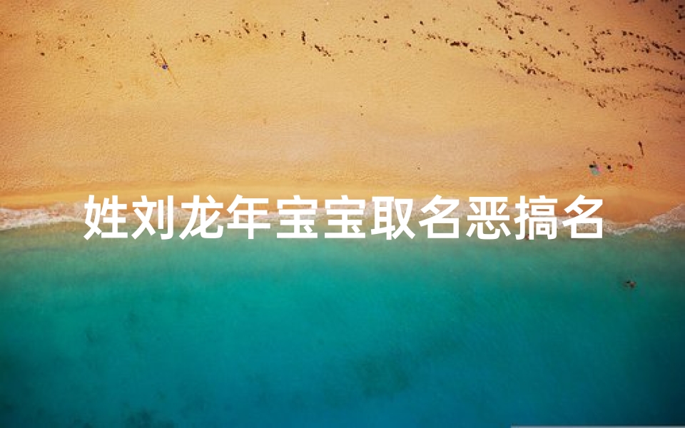 姓刘龙年宝宝取名恶搞名字-姓刘龙年宝宝取名恶搞名字大全