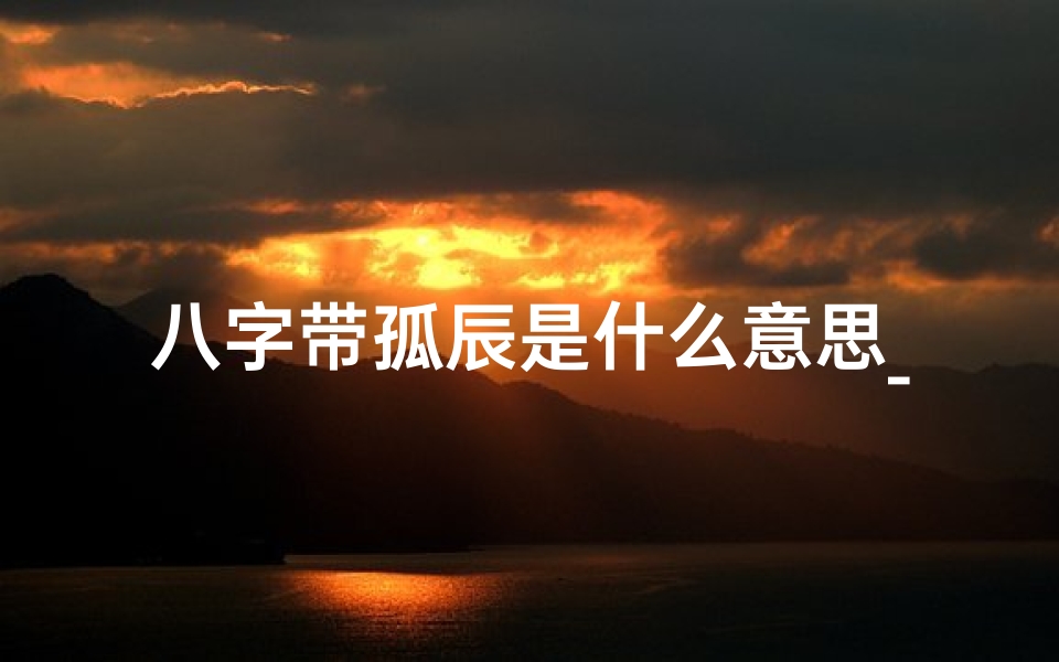 八字带孤辰是什么意思_《八字孤辰揭秘:命运中的孤独密码》