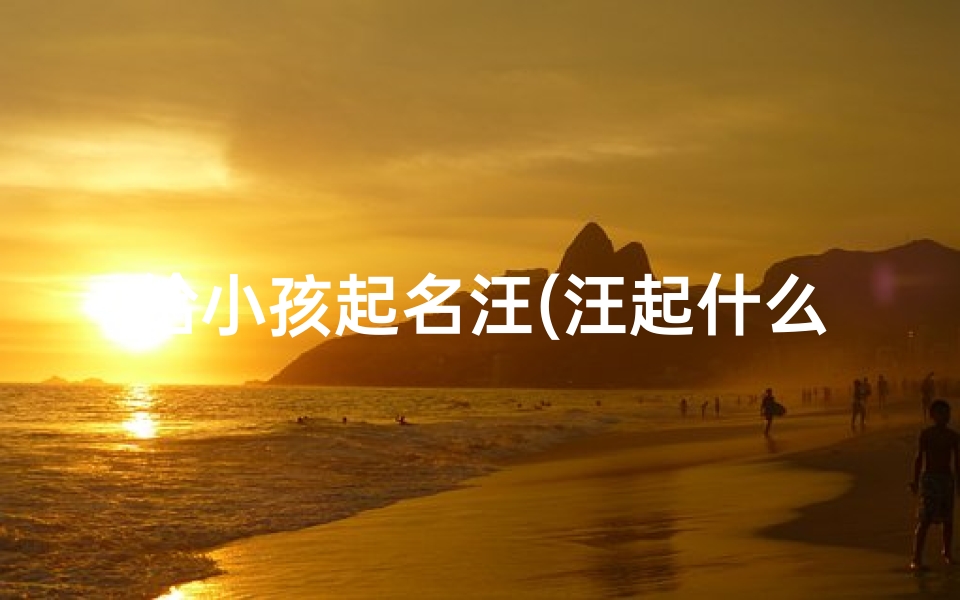 给小孩起名汪(汪起什么名字好听)