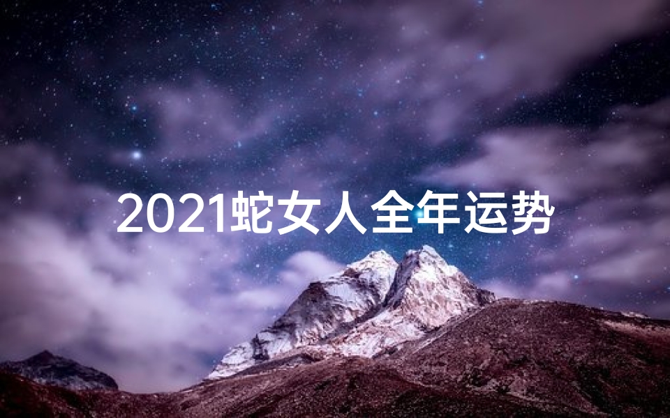 2021蛇女人全年运势如何_蛇年生肖运势解析:女士运势大揭秘