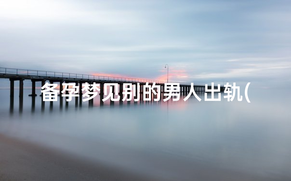 备孕梦见别的男人出轨(备孕期间梦见别人家的男孩)