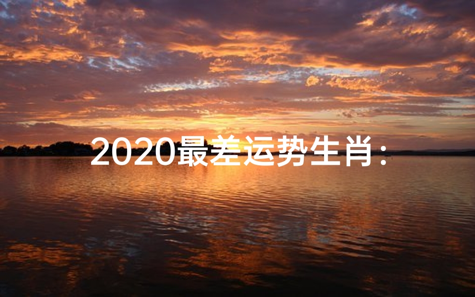 2020最差运势生肖:运势低谷逆袭指南
