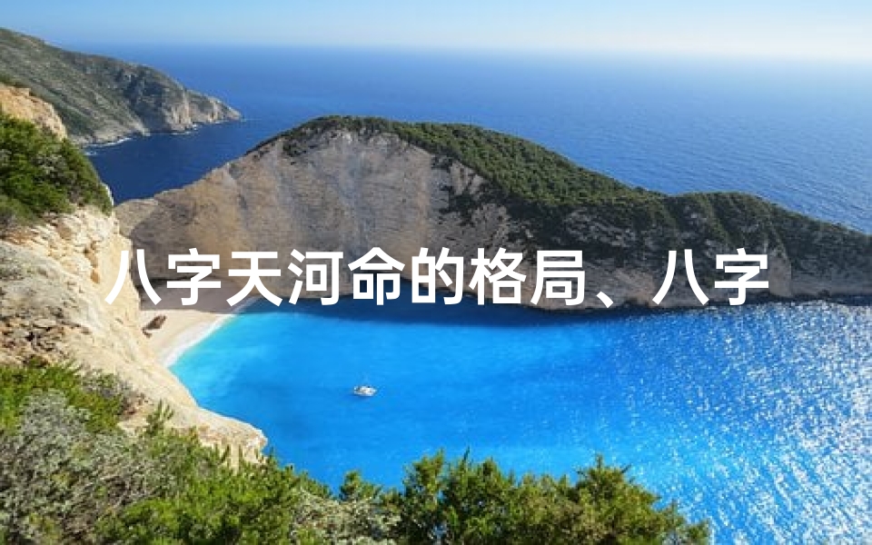 八字天河命的格局、八字天河命:揭秘命运之河的神秘格局