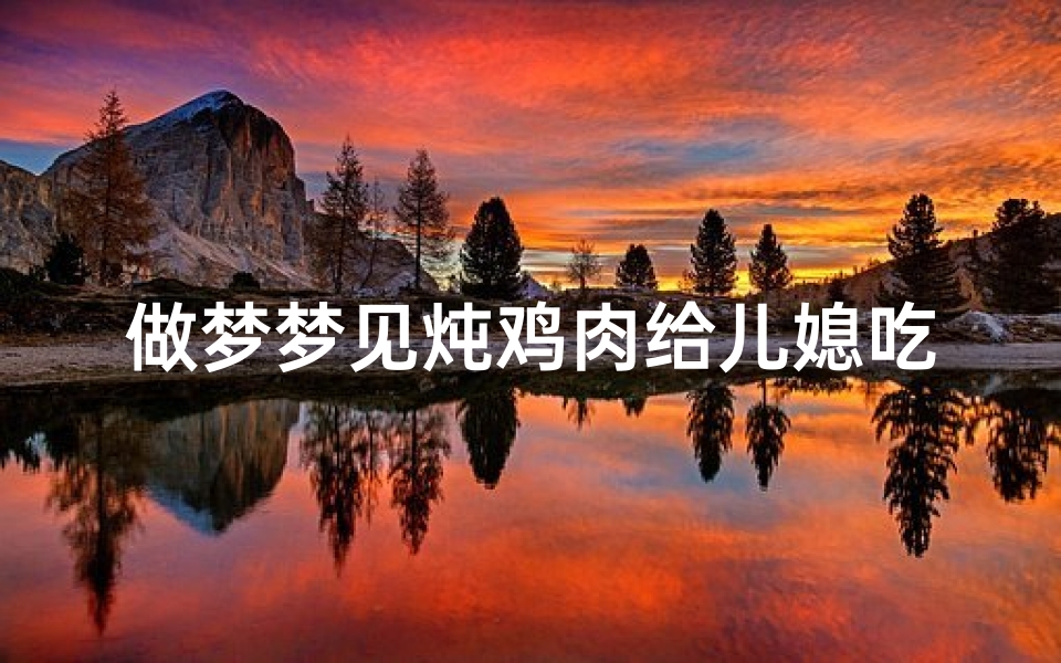 做梦梦见炖鸡肉给儿媳吃_梦见给儿子吃鸡腿