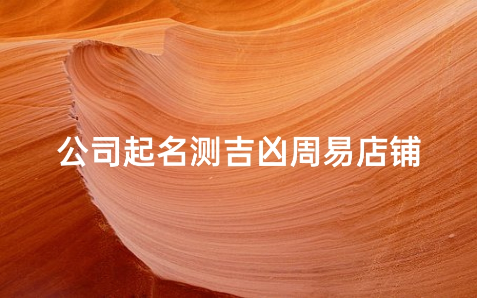 公司起名测吉凶周易店铺怎么起名好,《周易智慧:公司起名测吉凶,店铺命名新攻略》