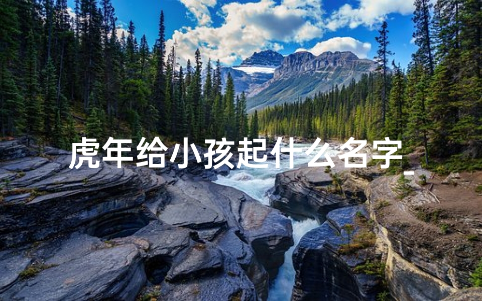 虎年给小孩起什么名字_虎年萌娃新名揭晓:寓意吉祥,未来可期