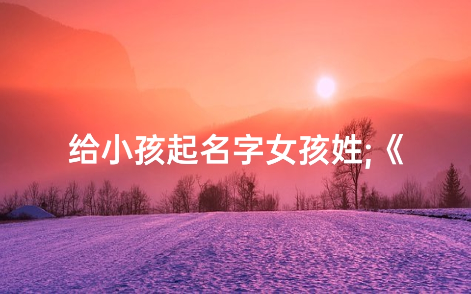 给小孩起名字女孩姓;《精选女孩名字:姓XXX,寓意美好成长》