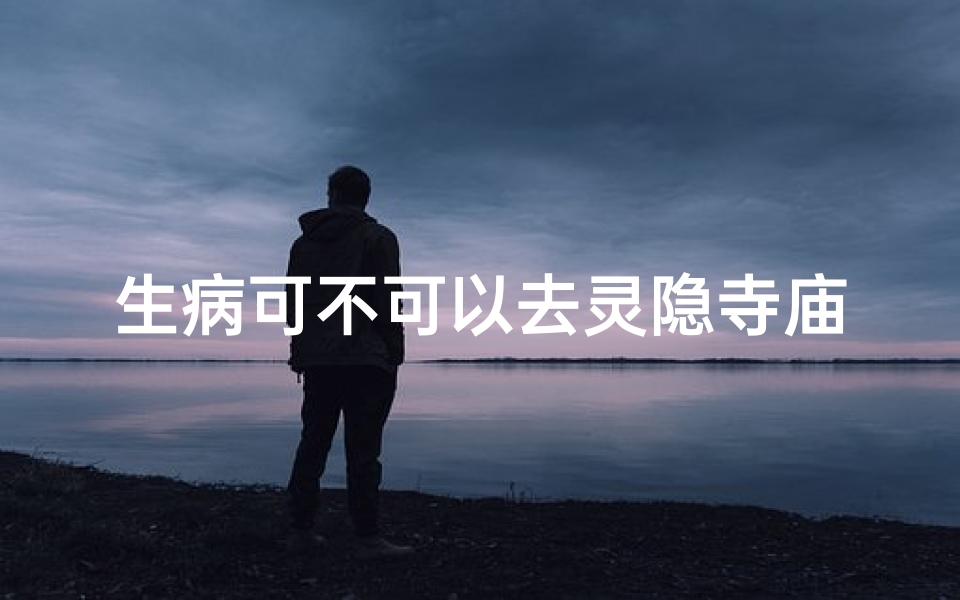 生病可不可以去灵隐寺庙_生病的人能去庙里吗