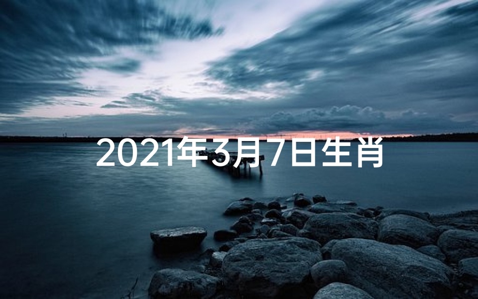 2021年3月7日生肖运;3月7日生肖运势:每日运势详解,好运相伴