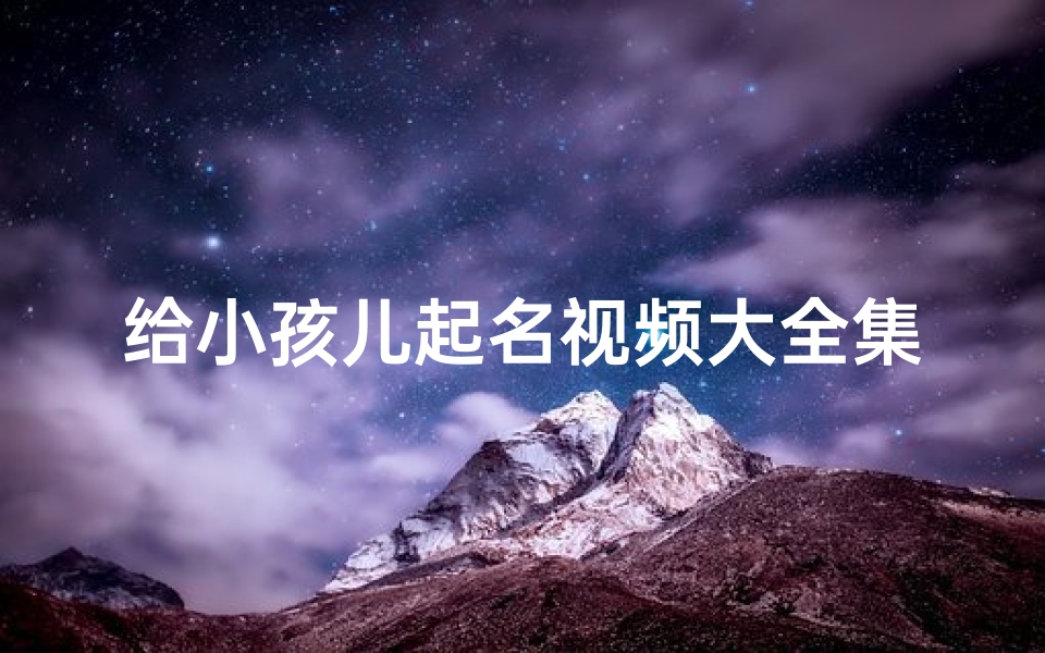 给小孩儿起名视频大全集最新,《宝宝起名宝典:视频大全集精选》