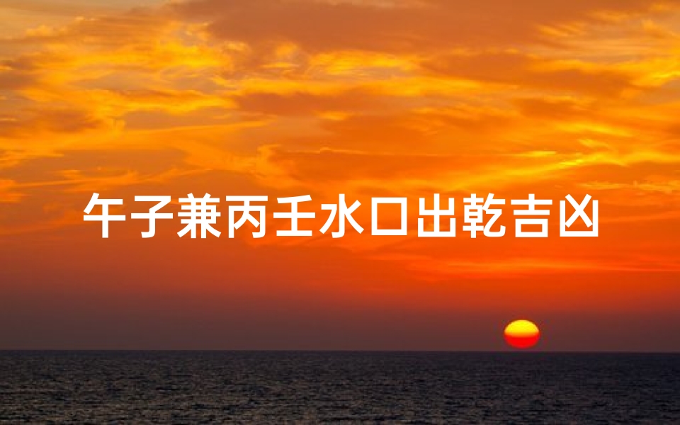 午子兼丙壬水口出乾吉凶、《午子兼丙壬水口出乾吉凶探析》-优贝算卦网