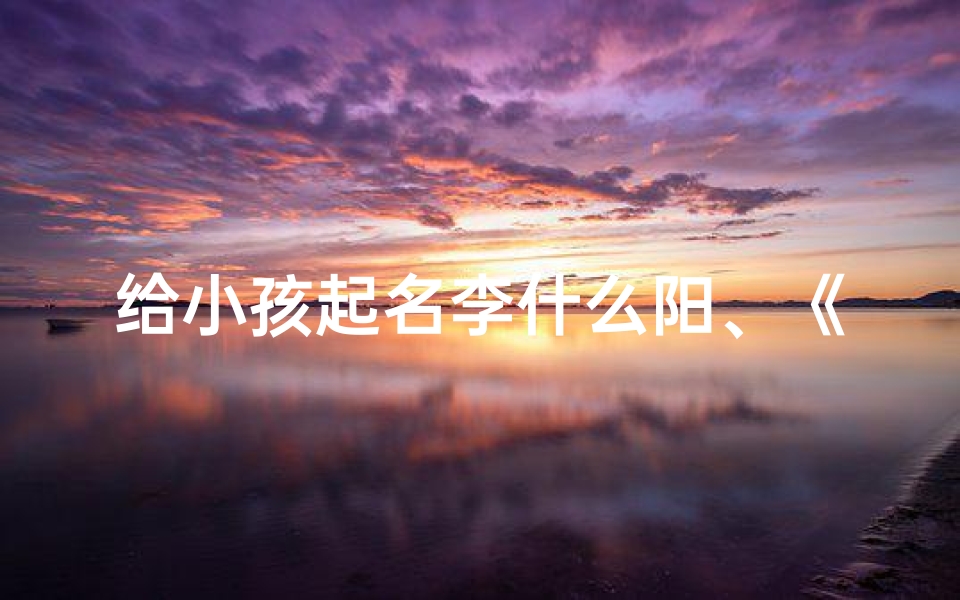 给小孩起名李什么阳、《李氏宝宝,阳光灿烂的名字诞生记》-优贝算卦网