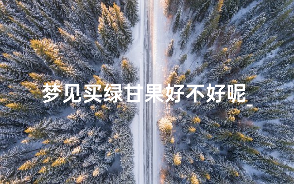 梦见买绿甘果好不好呢_梦见买绿皮甘蔗