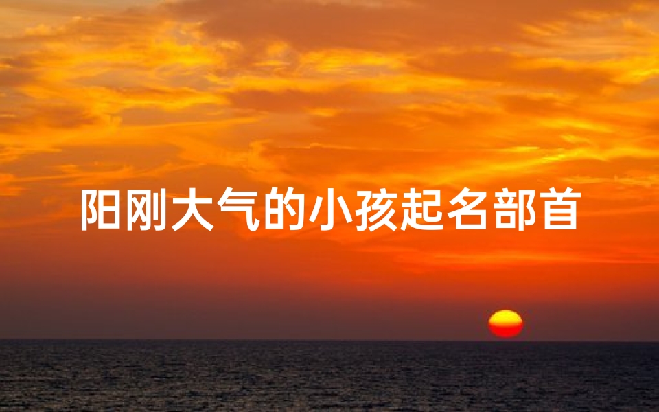 阳刚大气的小孩起名部首_《阳刚小子,大气如虹,姓名部首铸辉煌》