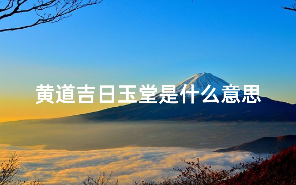 黄道吉日玉堂是什么意思;玉宁黄道吉日:祥瑞降临,福泽千秋