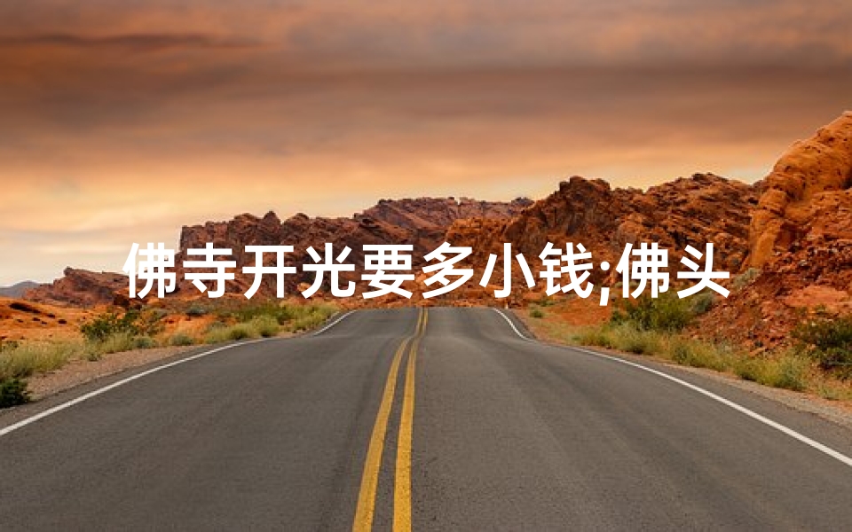 佛寺开光要多小钱;佛头开光寺庙价格揭秘:一尊佛头多少钱?